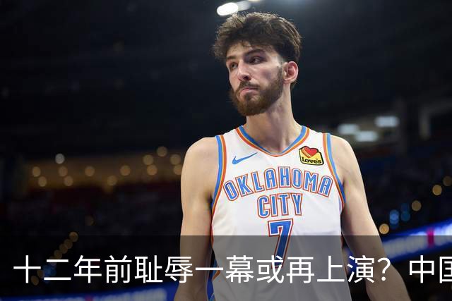 十二年前耻辱一幕或再上演？中国男篮vs伊朗，时间+央视直播调整